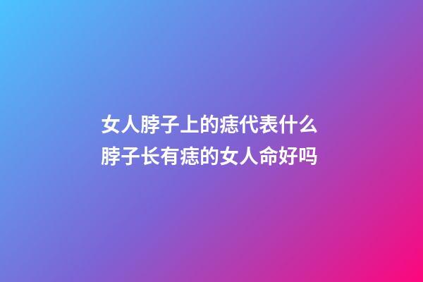 女人脖子上的痣代表什么 脖子长有痣的女人命好吗
